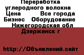 Переработка углеродного волокна › Цена ­ 100 - Все города Бизнес » Оборудование   . Нижегородская обл.,Дзержинск г.